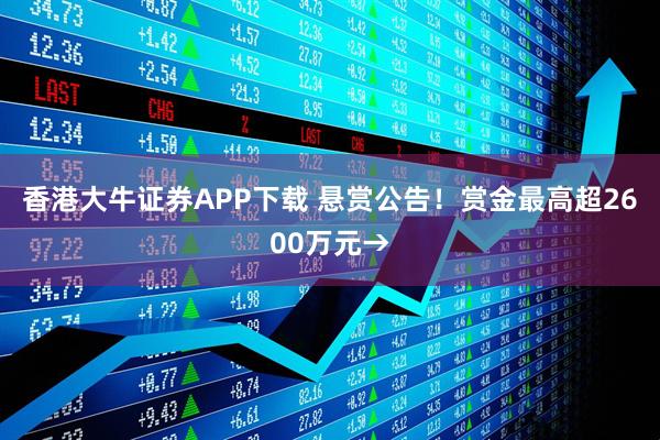 香港大牛证券APP下载 悬赏公告！赏金最高超2600万元→