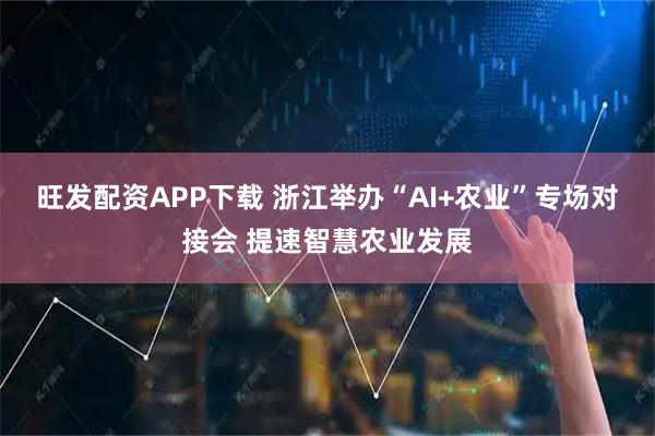 旺发配资APP下载 浙江举办“AI+农业”专场对接会 提速智慧农业发展