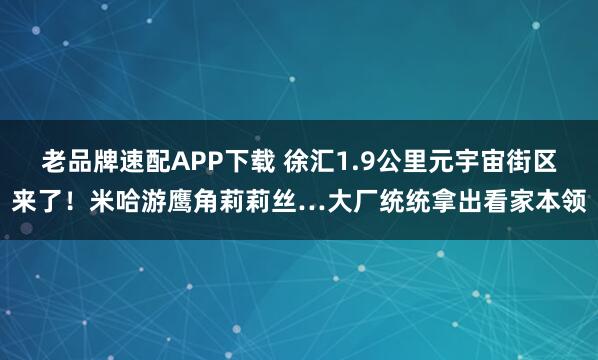 老品牌速配APP下载 徐汇1.9公里元宇宙街区来了！米哈游鹰角莉莉丝…大厂统统拿出看家本领