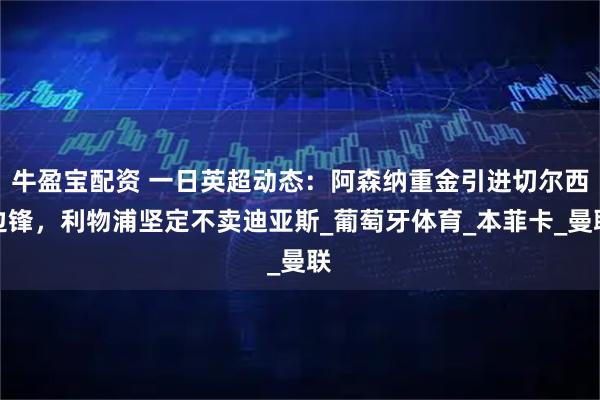 牛盈宝配资 一日英超动态：阿森纳重金引进切尔西边锋，利物浦坚定不卖迪亚斯_葡萄牙体育_本菲卡_曼联