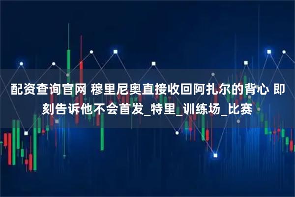 配资查询官网 穆里尼奥直接收回阿扎尔的背心 即刻告诉他不会首发_特里_训练场_比赛