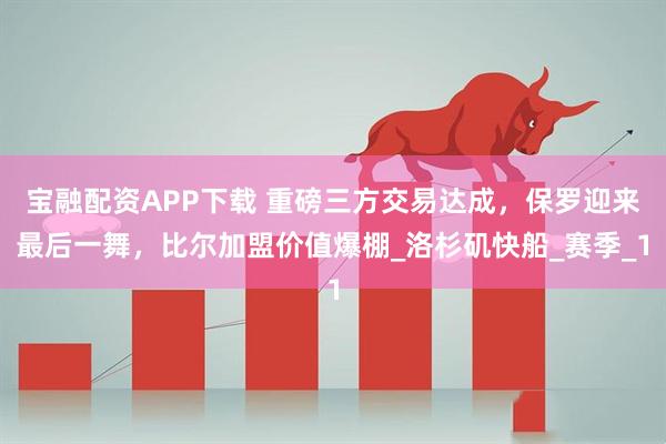 宝融配资APP下载 重磅三方交易达成，保罗迎来最后一舞，比尔加盟价值爆棚_洛杉矶快船_赛季_1