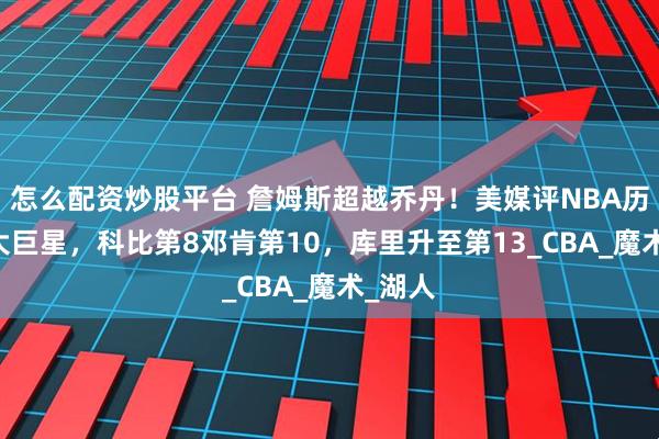 怎么配资炒股平台 詹姆斯超越乔丹！美媒评NBA历史79大巨星，科比第8邓肯第10，库里升至第13_CBA_魔术_湖人