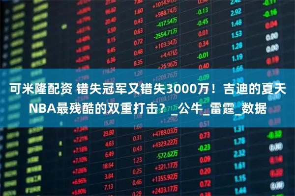 可米隆配资 错失冠军又错失3000万！吉迪的夏天NBA最残酷的双重打击？_公牛_雷霆_数据