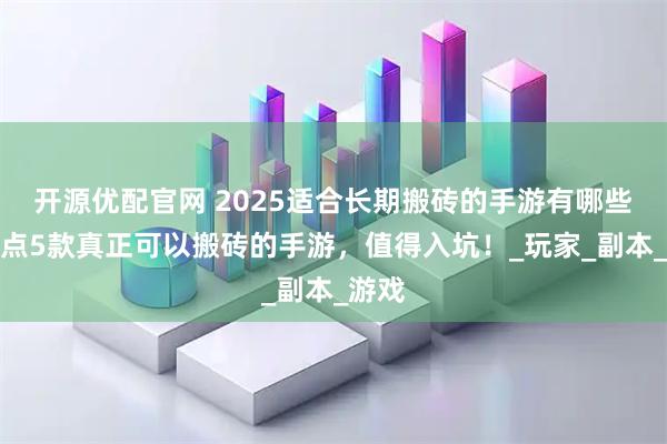 开源优配官网 2025适合长期搬砖的手游有哪些？盘点5款真正可以搬砖的手游，值得入坑！_玩家_副本_游戏