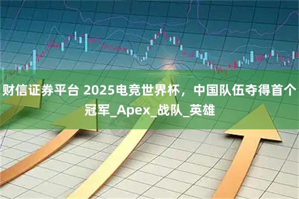 财信证券平台 2025电竞世界杯，中国队伍夺得首个冠军_Apex_战队_英雄