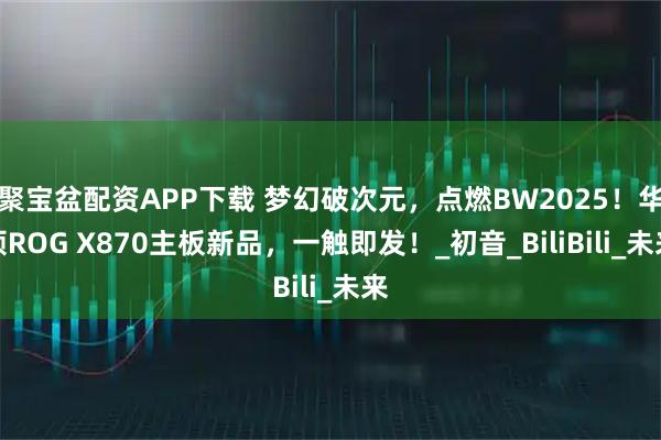 聚宝盆配资APP下载 梦幻破次元，点燃BW2025！华硕ROG X870主板新品，一触即发！_初音_BiliBili_未来
