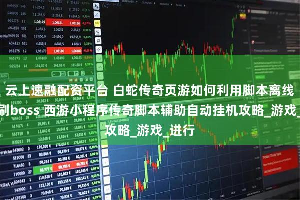云上速融配资平台 白蛇传奇页游如何利用脚本离线自动刷boss 西游小程序传奇脚本辅助自动挂机攻略_游戏_进行