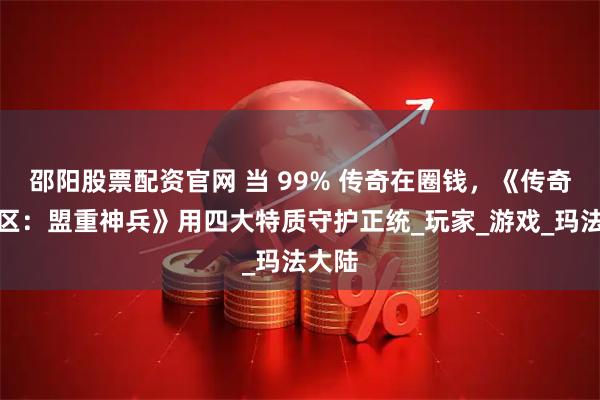 邵阳股票配资官网 当 99% 传奇在圈钱，《传奇新百区：盟重神兵》用四大特质守护正统_玩家_游戏_玛法大陆
