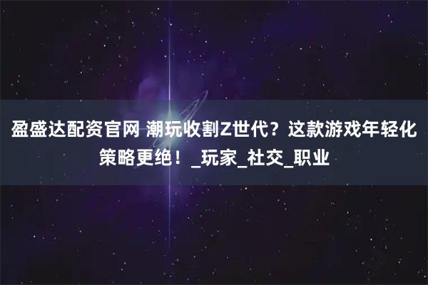 盈盛达配资官网 潮玩收割Z世代？这款游戏年轻化策略更绝！_玩家_社交_职业