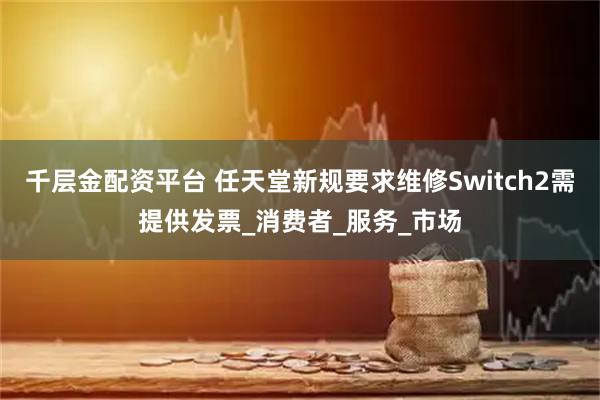 千层金配资平台 任天堂新规要求维修Switch2需提供发票_消费者_服务_市场