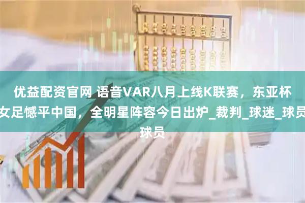 优益配资官网 语音VAR八月上线K联赛，东亚杯女足憾平中国，全明星阵容今日出炉_裁判_球迷_球员
