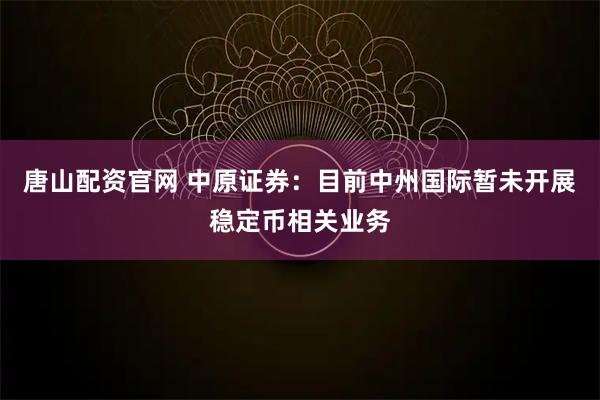 唐山配资官网 中原证券：目前中州国际暂未开展稳定币相关业务