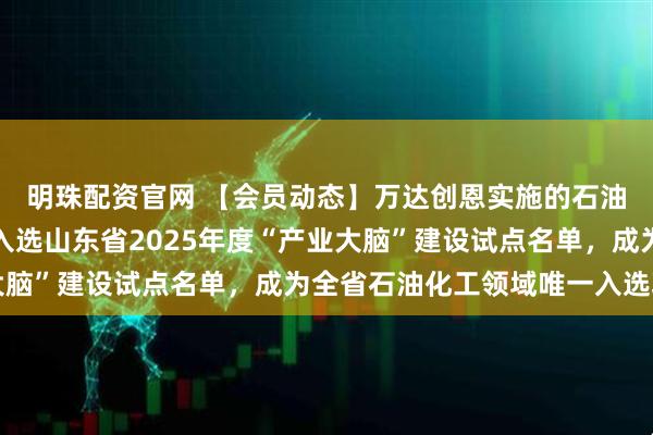 明珠配资官网 【会员动态】万达创恩实施的石油化工产业数字化项目入选山东省2025年度“产业大脑”建设试点名单，成为全省石油化工领域唯一入选项目
