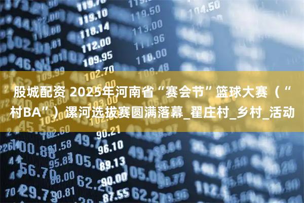 股城配资 2025年河南省“赛会节”篮球大赛（“村BA”）漯河选拔赛圆满落幕_翟庄村_乡村_活动