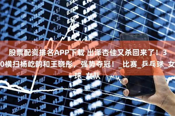 股票配资排名APP下载 出泽杏佳又杀回来了！3：0横扫杨屹韵和王晓彤，强势夺冠！_比赛_乒乓球_女队