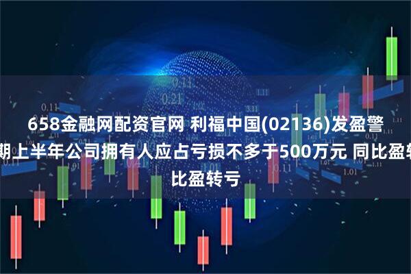 658金融网配资官网 利福中国(02136)发盈警 预期上半年公司拥有人应占亏损不多于500万元 同比盈转亏