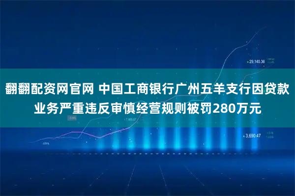翻翻配资网官网 中国工商银行广州五羊支行因贷款业务严重违反审慎经营规则被罚280万元