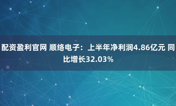 配资盈利官网 顺络电子：上半年净利润4.86亿元 同比增长32.03%