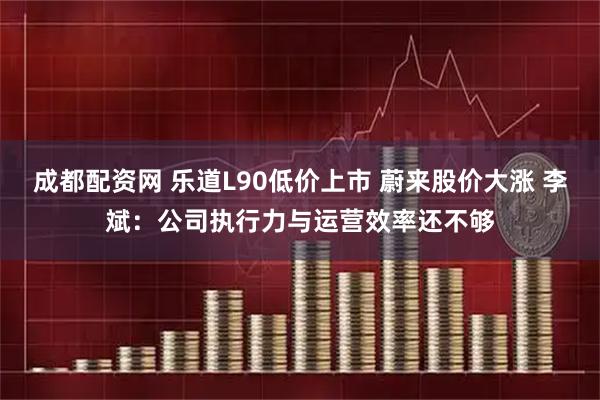 成都配资网 乐道L90低价上市 蔚来股价大涨 李斌：公司执行力与运营效率还不够