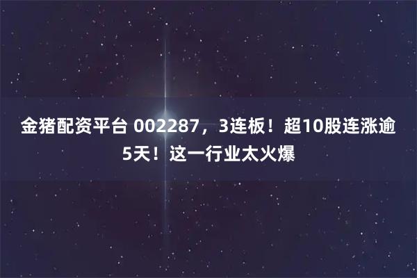 金猪配资平台 002287，3连板！超10股连涨逾5天！这一行业太火爆