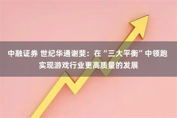 中融证券 世纪华通谢斐：在“三大平衡”中领跑 实现游戏行业更高质量的发展