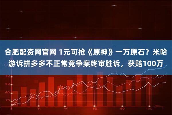 合肥配资网官网 1元可抢《原神》一万原石？米哈游诉拼多多不正常竞争案终审胜诉，获赔100万