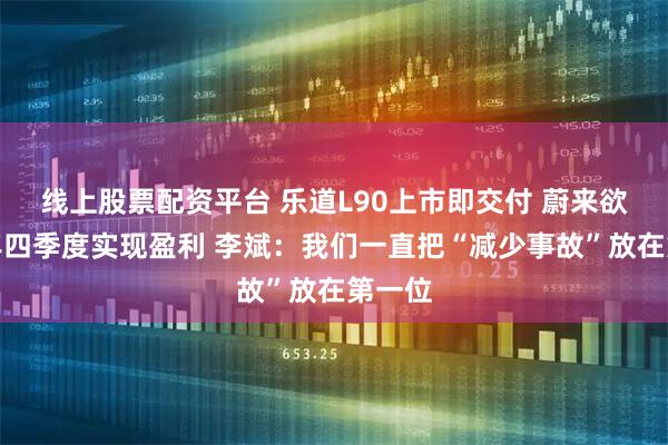 线上股票配资平台 乐道L90上市即交付 蔚来欲于今年四季度实现盈利 李斌：我们一直把“减少事故”放在第一位
