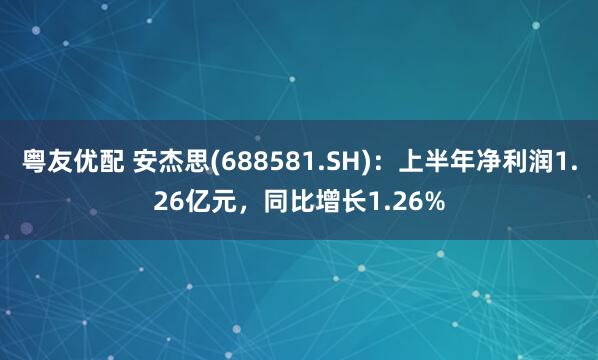 粤友优配 安杰思(688581.SH)：上半年净利润1.26亿元，同比增长1.26%