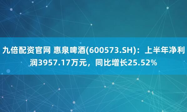 九倍配资官网 惠泉啤酒(600573.SH)：上半年净利润3957.17万元，同比增长25.52%