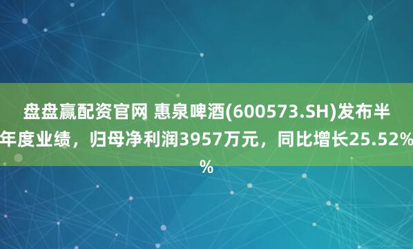 盘盘赢配资官网 惠泉啤酒(600573.SH)发布半年度业绩，归母净利润3957万元，同比增长25.52%