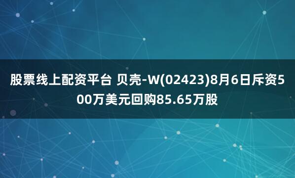 股票线上配资平台 贝壳-W(02423)8月6日斥资500万美元回购85.65万股
