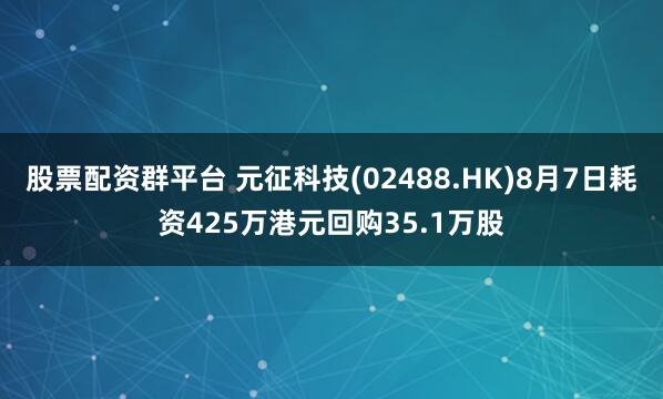 股票配资群平台 元征科技(02488.HK)8月7日耗资425万港元回购35.1万股