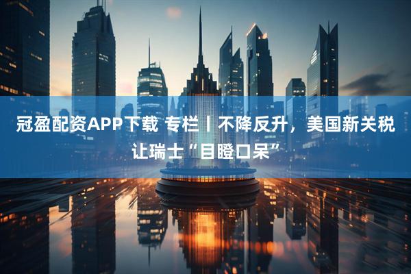 冠盈配资APP下载 专栏丨不降反升，美国新关税让瑞士“目瞪口呆”