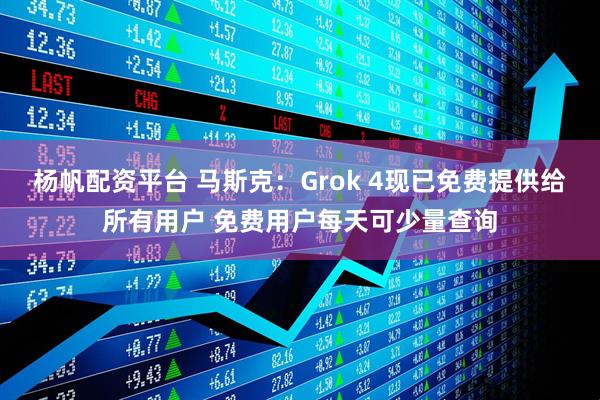 杨帆配资平台 马斯克：Grok 4现已免费提供给所有用户 免费用户每天可少量查询