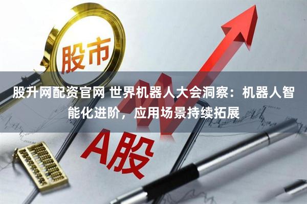 股升网配资官网 世界机器人大会洞察：机器人智能化进阶，应用场景持续拓展