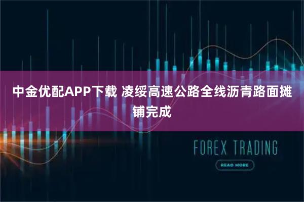 中金优配APP下载 凌绥高速公路全线沥青路面摊铺完成
