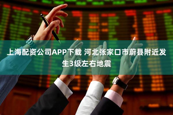 上海配资公司APP下载 河北张家口市蔚县附近发生3级左右地震
