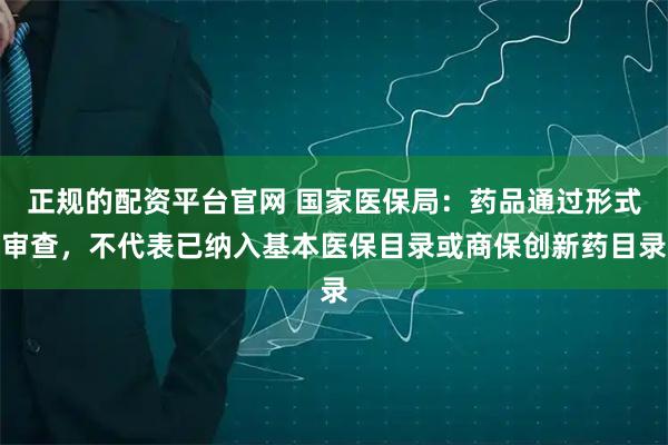 正规的配资平台官网 国家医保局：药品通过形式审查，不代表已纳入基本医保目录或商保创新药目录