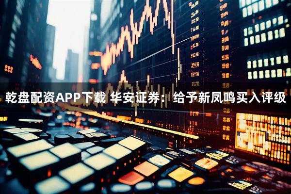 乾盘配资APP下载 华安证券：给予新凤鸣买入评级