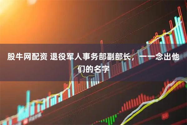 股牛网配资 退役军人事务部副部长，一一念出他们的名字
