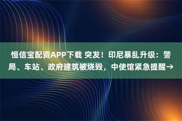 恒信宝配资APP下载 突发！印尼暴乱升级：警局、车站、政府建筑被烧毁，中使馆紧急提醒→