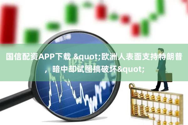 国信配资APP下载 "欧洲人表面支持特朗普，暗中却试图搞破坏"