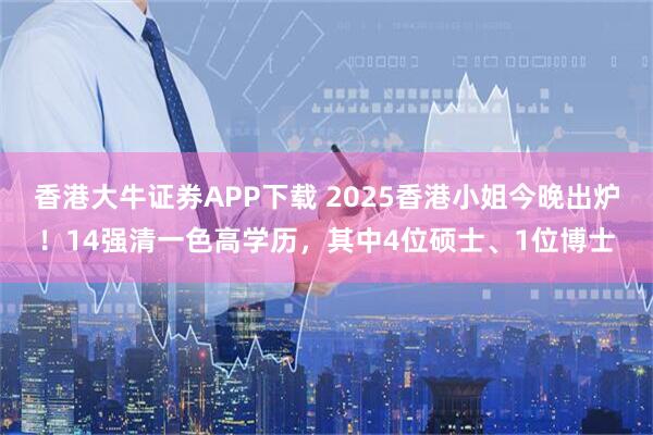 香港大牛证券APP下载 2025香港小姐今晚出炉！14强清一色高学历，其中4位硕士、1位博士