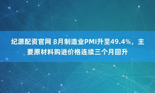 纪源配资官网 8月制造业PMI升至49.4%，主要原材料购进价格连续三个月回升