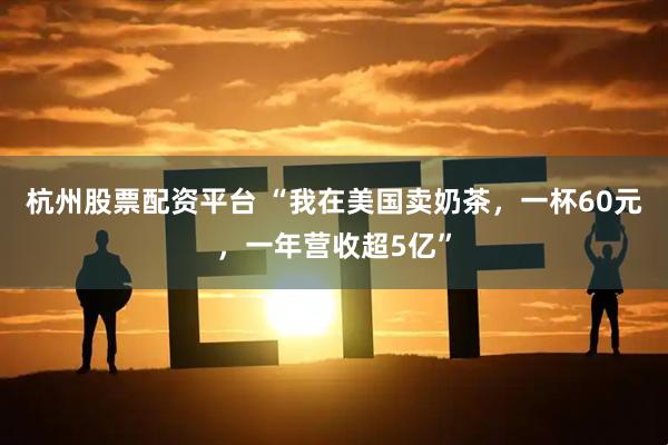 杭州股票配资平台 “我在美国卖奶茶，一杯60元，一年营收超5亿”