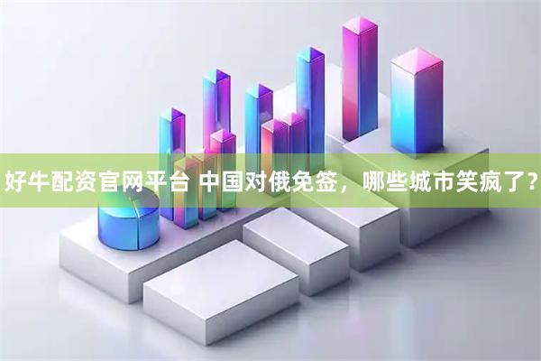 好牛配资官网平台 中国对俄免签，哪些城市笑疯了？