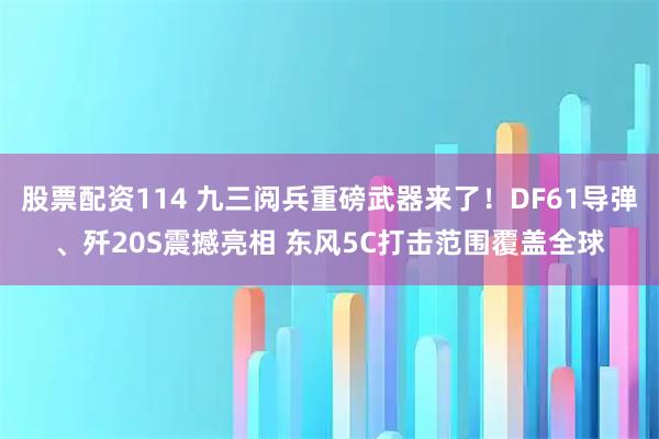 股票配资114 九三阅兵重磅武器来了！DF61导弹、歼20S震撼亮相 东风5C打击范围覆盖全球