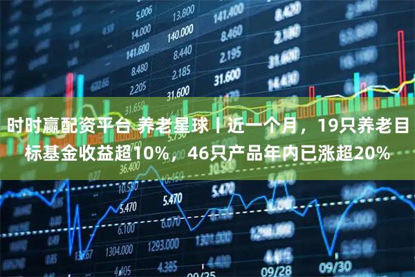 时时赢配资平台 养老星球丨近一个月，19只养老目标基金收益超10%，46只产品年内已涨超20%