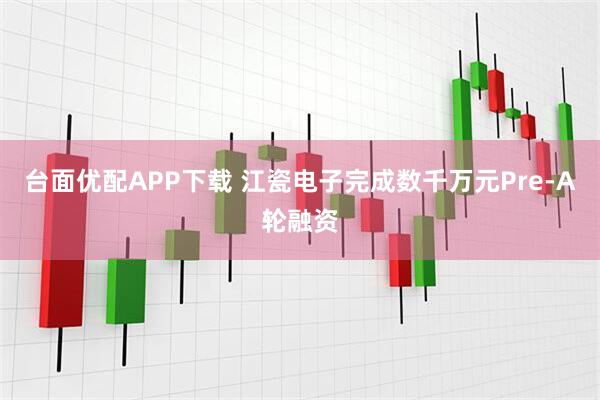 台面优配APP下载 江瓷电子完成数千万元Pre-A轮融资